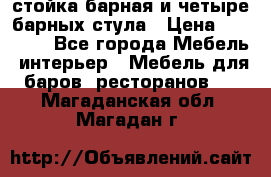 стойка барная и четыре барных стула › Цена ­ 20 000 - Все города Мебель, интерьер » Мебель для баров, ресторанов   . Магаданская обл.,Магадан г.